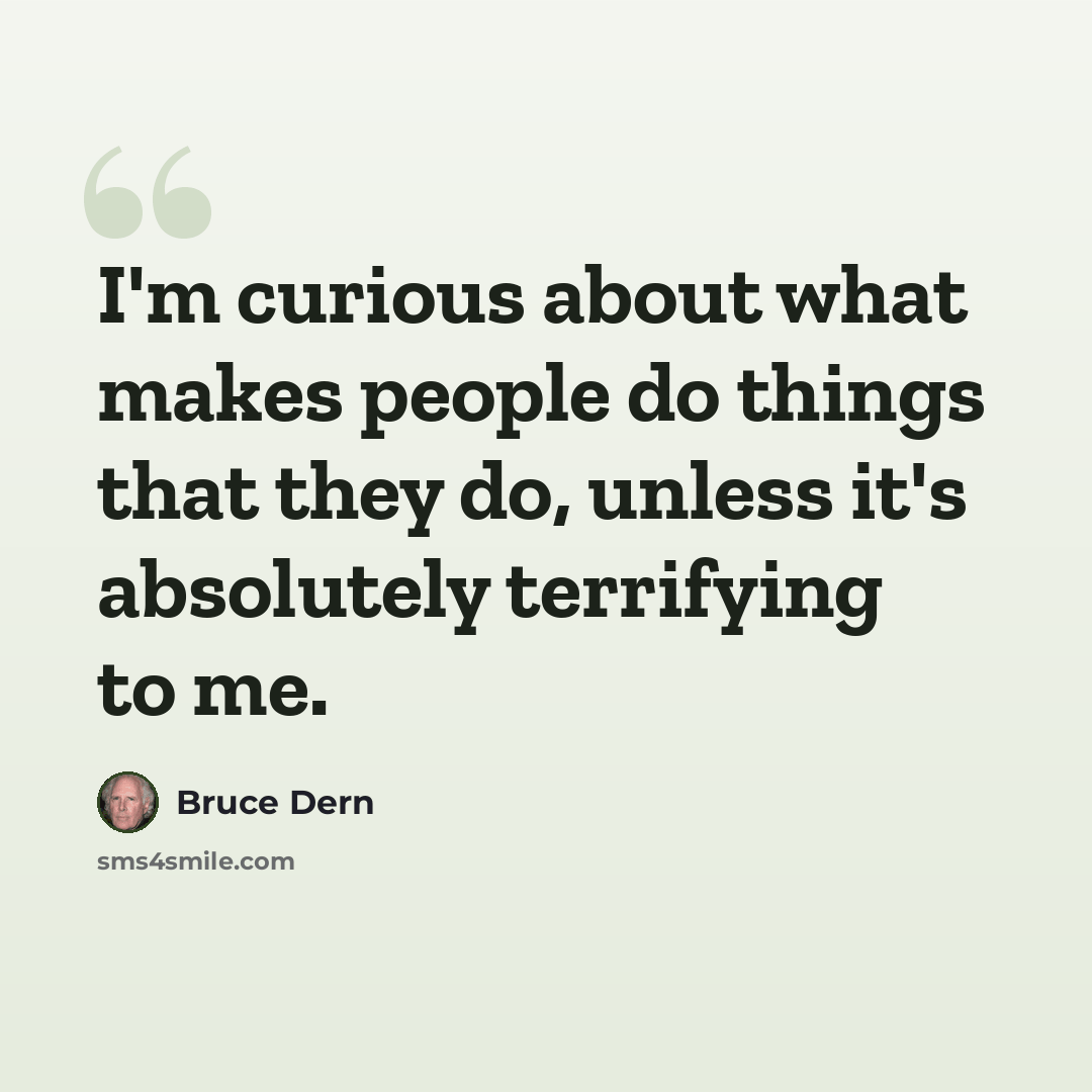“I'm curious about what makes people do things that they do, unless it's absolutely terrifying to me.” quote by Bruce Dern