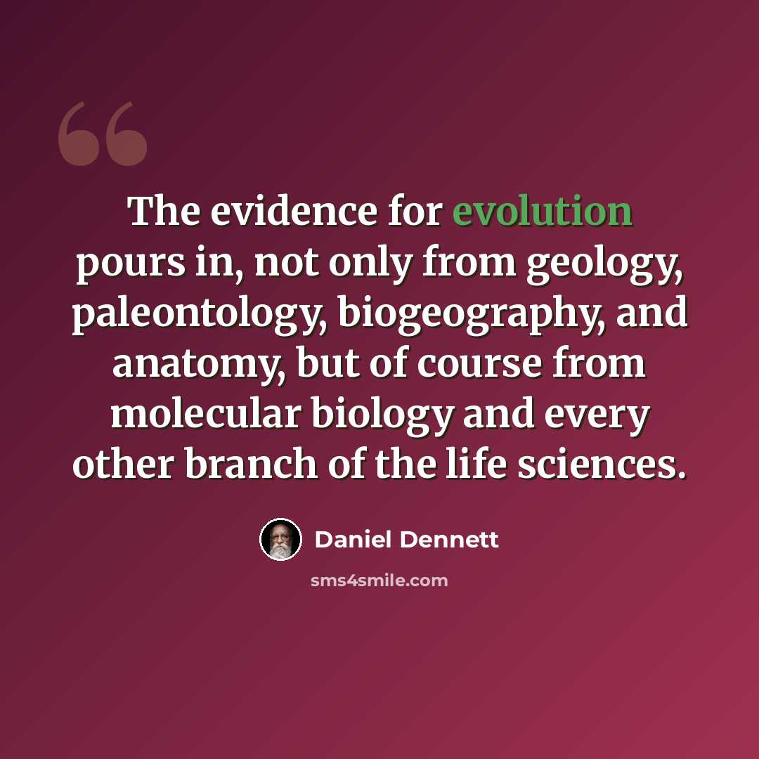 “The evidence for evolution pours in, not only from geology, paleontology, biogeography, and anatomy, but of course from molecular biology and every other branch of the life sciences.” quote by Daniel Dennett