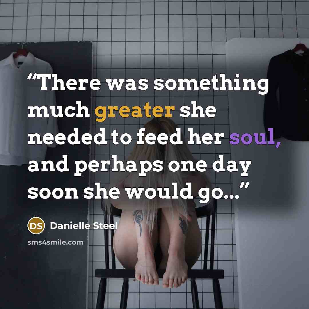 “There was something much greater she needed to feed her soul, and perhaps one day soon she would go...” quote by Danielle Steel