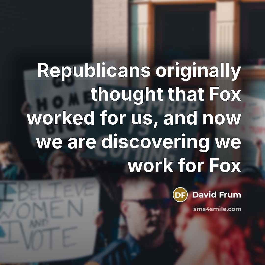 “Republicans originally thought that Fox worked for us, and now we are discovering we work for Fox” quote by David Frum