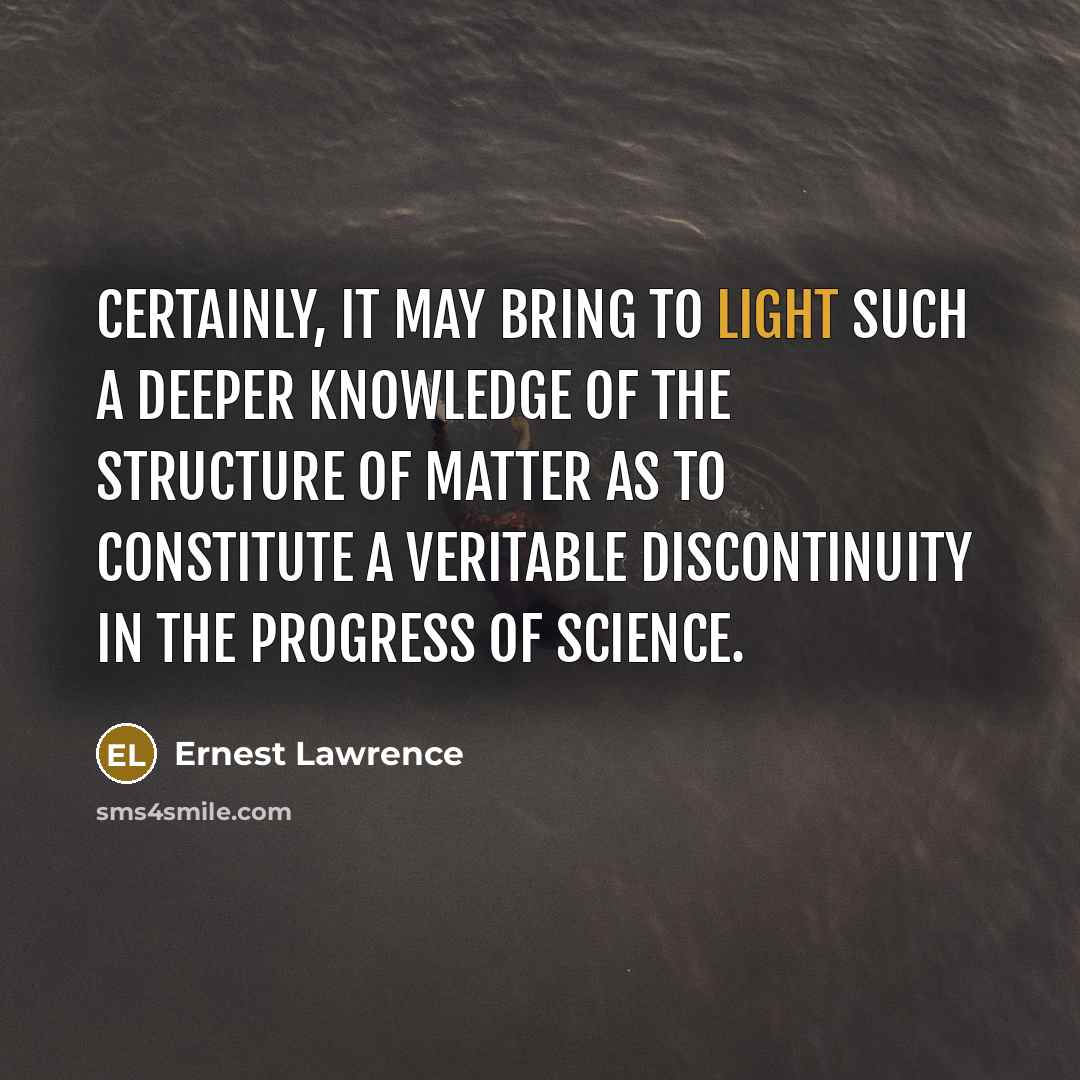 “Certainly, it may bring to light such a deeper knowledge of the structure of matter as to constitute a veritable discontinuity in the progress of science.” quote by Ernest Lawrence