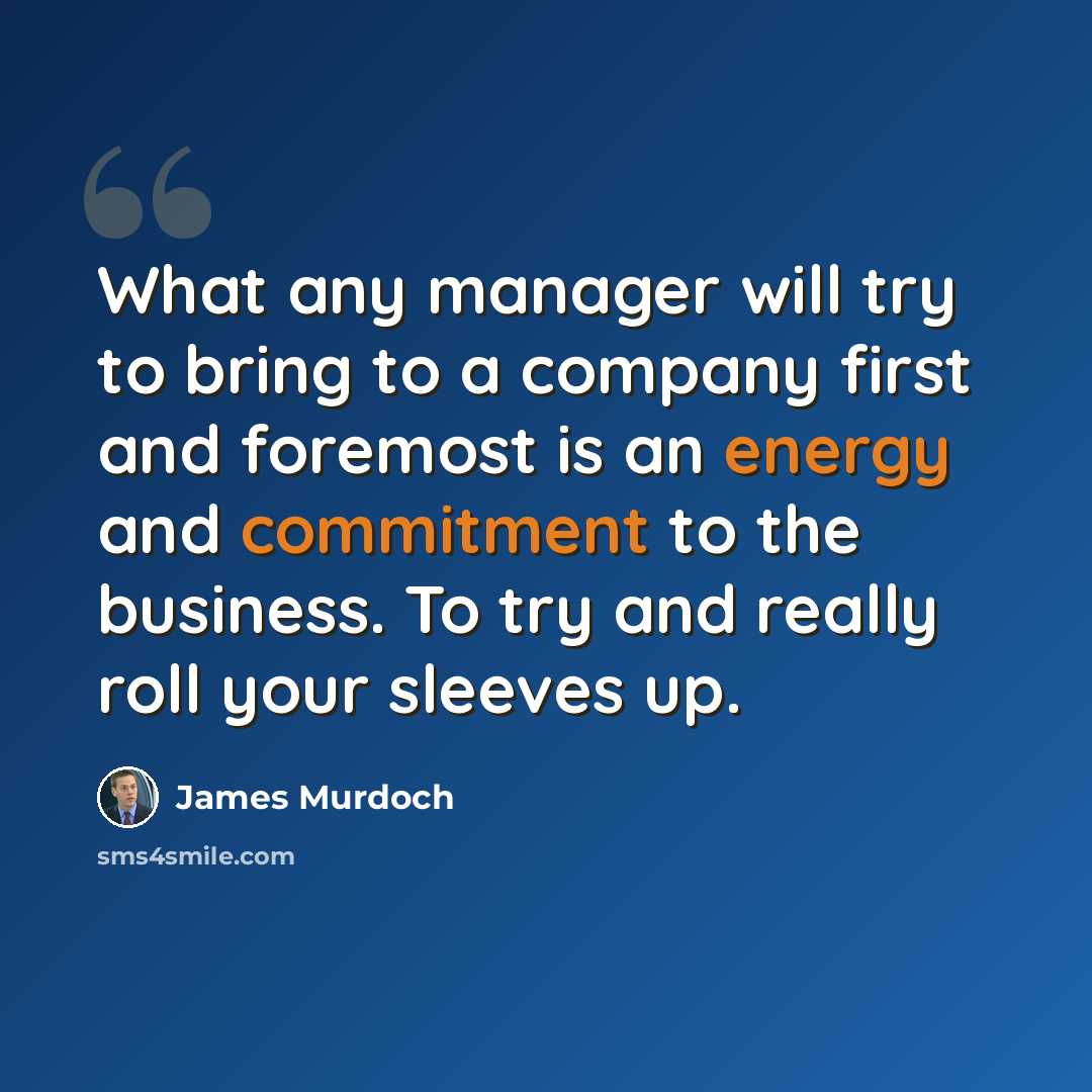 “What any manager will try to bring to a company first and foremost is an energy and commitment to the business. To try and really roll your sleeves up.” quote by James Murdoch