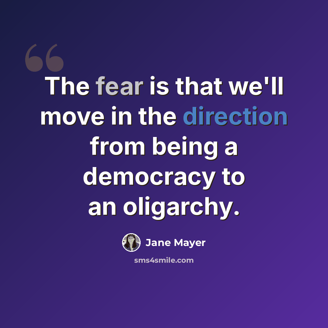 “The fear is that we'll move in the direction from being a democracy to an oligarchy.” quote by Jane Mayer