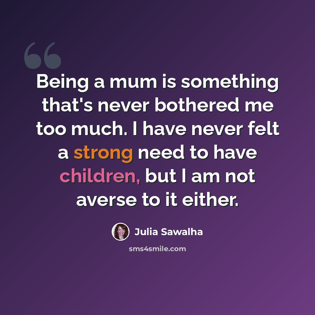 “Being a mum is something that's never bothered me too much. I have never felt a strong need to have children, but I am not averse to it either.” quote by Julia Sawalha