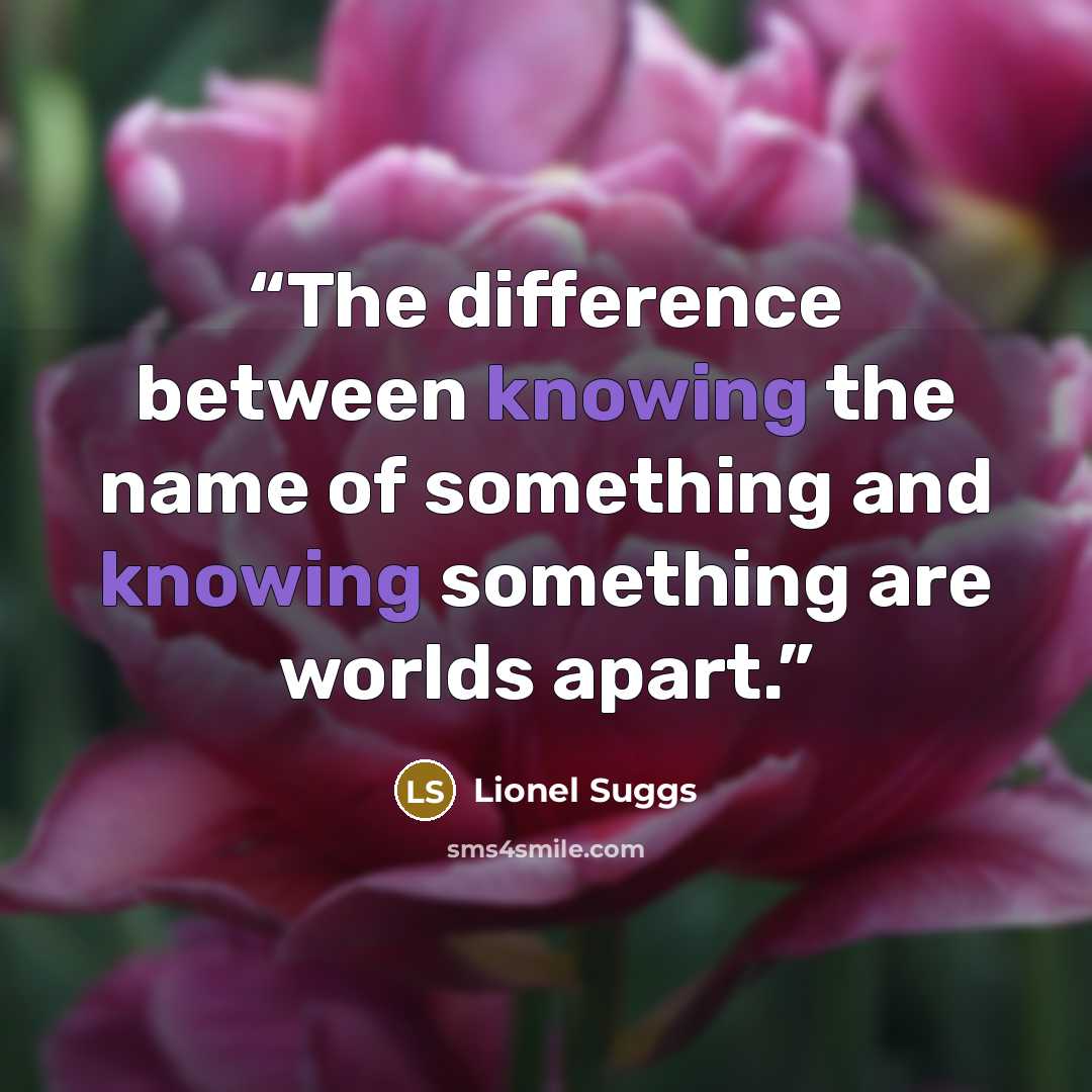 “The difference between knowing the name of something and knowing something are worlds apart.” quote by Lionel Suggs
