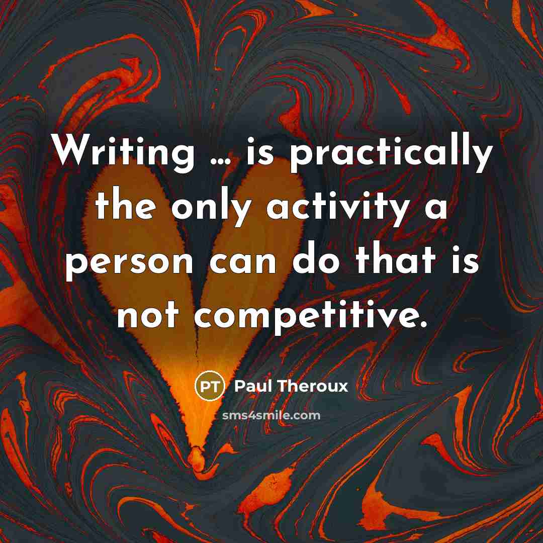 “Writing ... is practically the only activity a person can do that is not competitive.” quote by Paul Theroux
