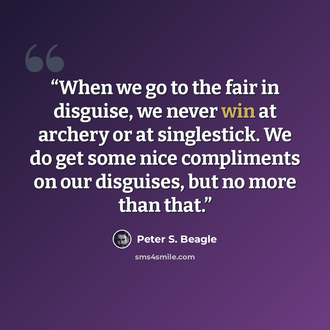 “When we go to the fair in disguise, we never win at archery or at singlestick. We do get some nice compliments on our disguises, but no more than that.” quote by Peter S. Beagle