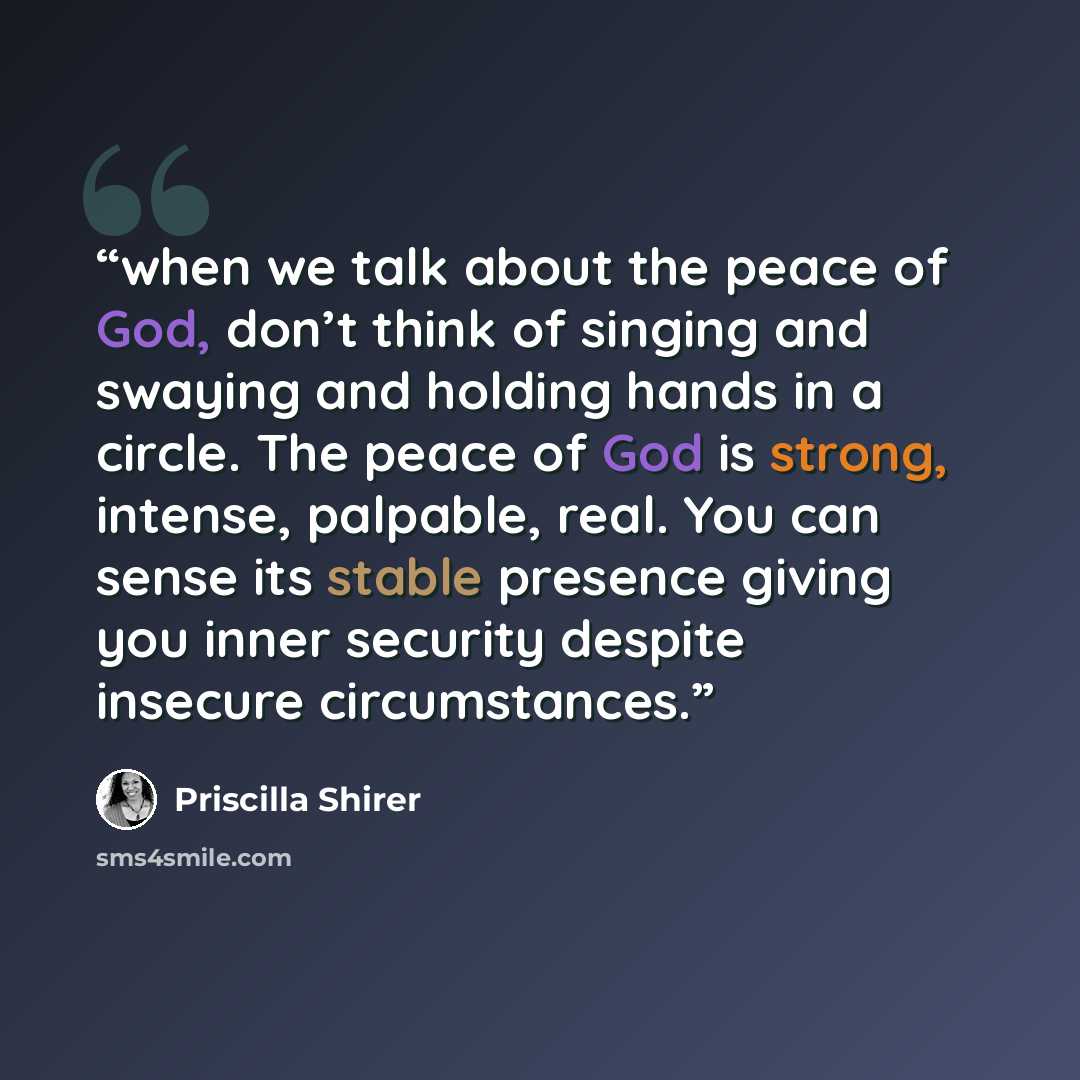 “when we talk about the peace of God, don’t think of singing and swaying and holding hands in a circle. The peace of God is strong, intense, palpable, real. You can sense its stable presence giving you inner security despite insecure circumstances.” quote by Priscilla Shirer