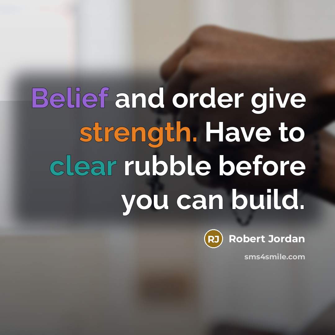 “Belief and order give strength. Have to clear rubble before you can build.” quote by Robert Jordan