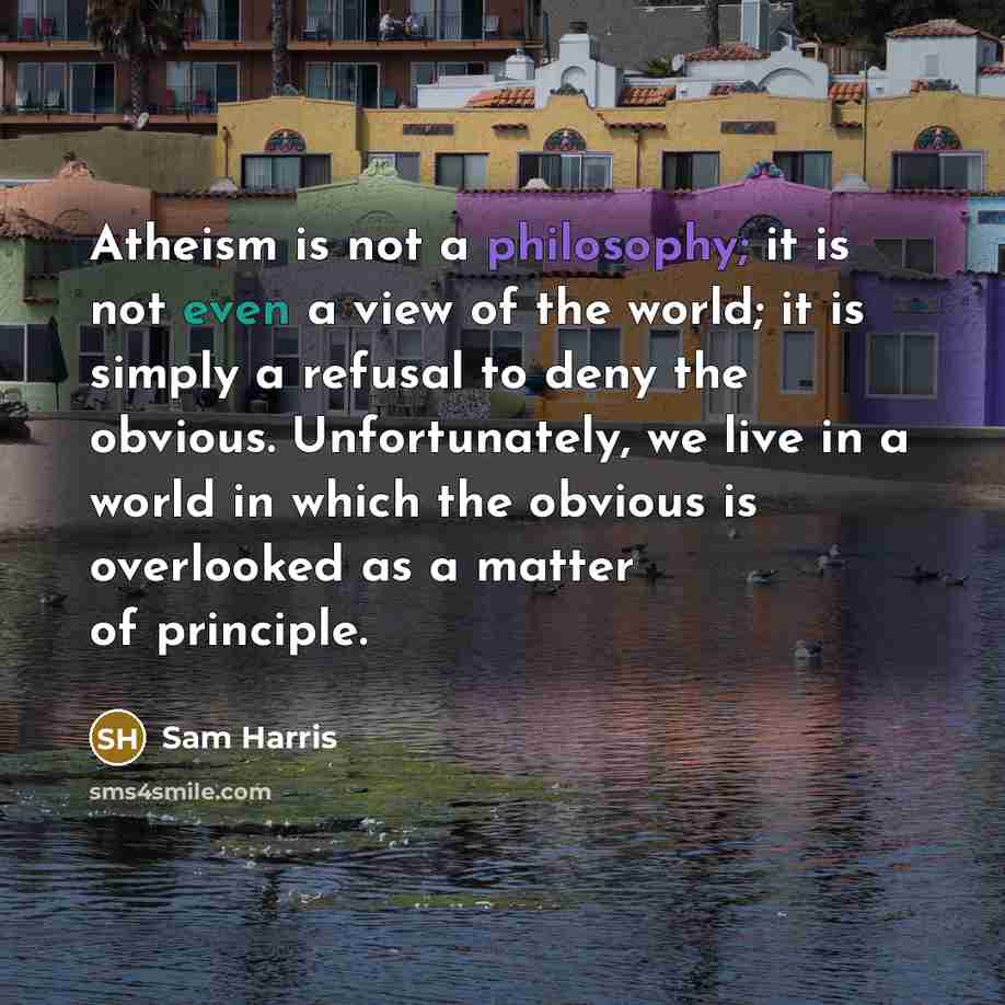 “Atheism is not a philosophy; it is not even a view of the world; it is simply a refusal to deny the obvious. Unfortunately, we live in a world in which the obvious is overlooked as a matter of principle.” quote by Sam Harris