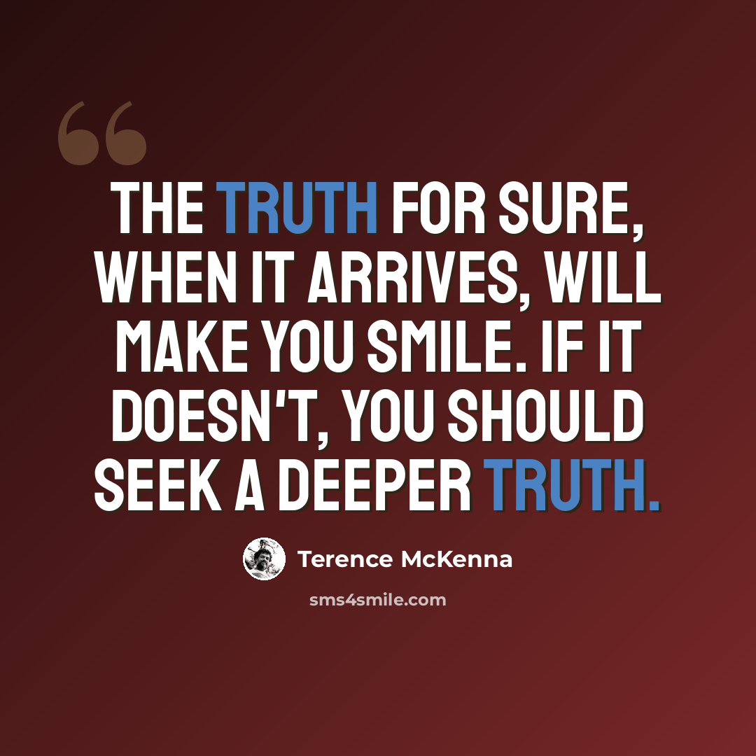 “The truth for sure, when it arrives, will make you smile. If it doesn't, you should seek a deeper truth.” quote by Terence McKenna