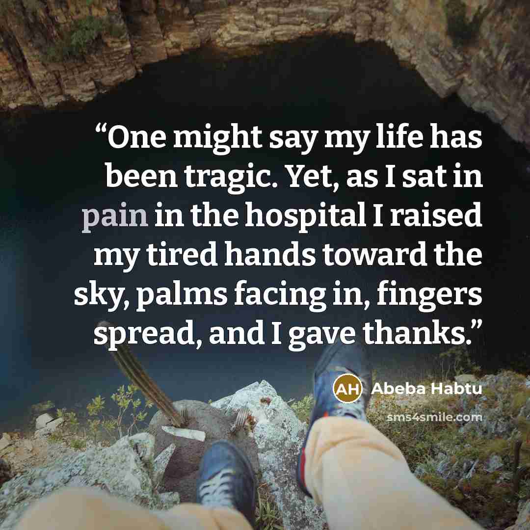 “One might say my life has been tragic. Yet, as I sat in pain in the hospital I raised my tired hands toward the sky, palms facing in, fingers spread, and I gave thanks.” quote by Abeba Habtu