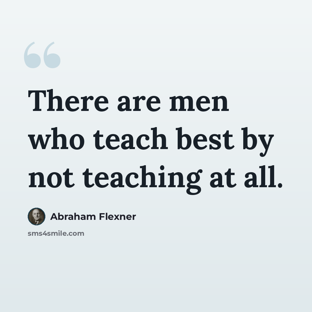 “There are men who teach best by not teaching at all.” quote by Abraham Flexner