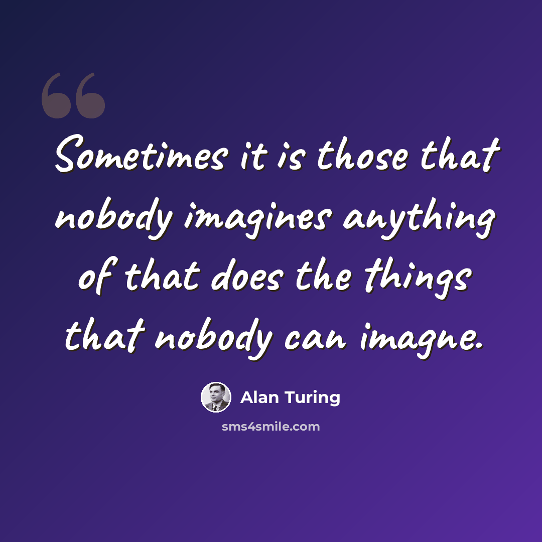 “Sometimes it is those that nobody imagines anything of that does the things that nobody can imagne.” quote by Alan Turing