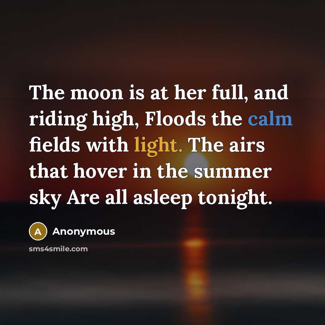 “The moon is at her full, and riding high, Floods the calm fields with light. The airs that hover in the summer sky Are all asleep tonight.” quote by Anonymous