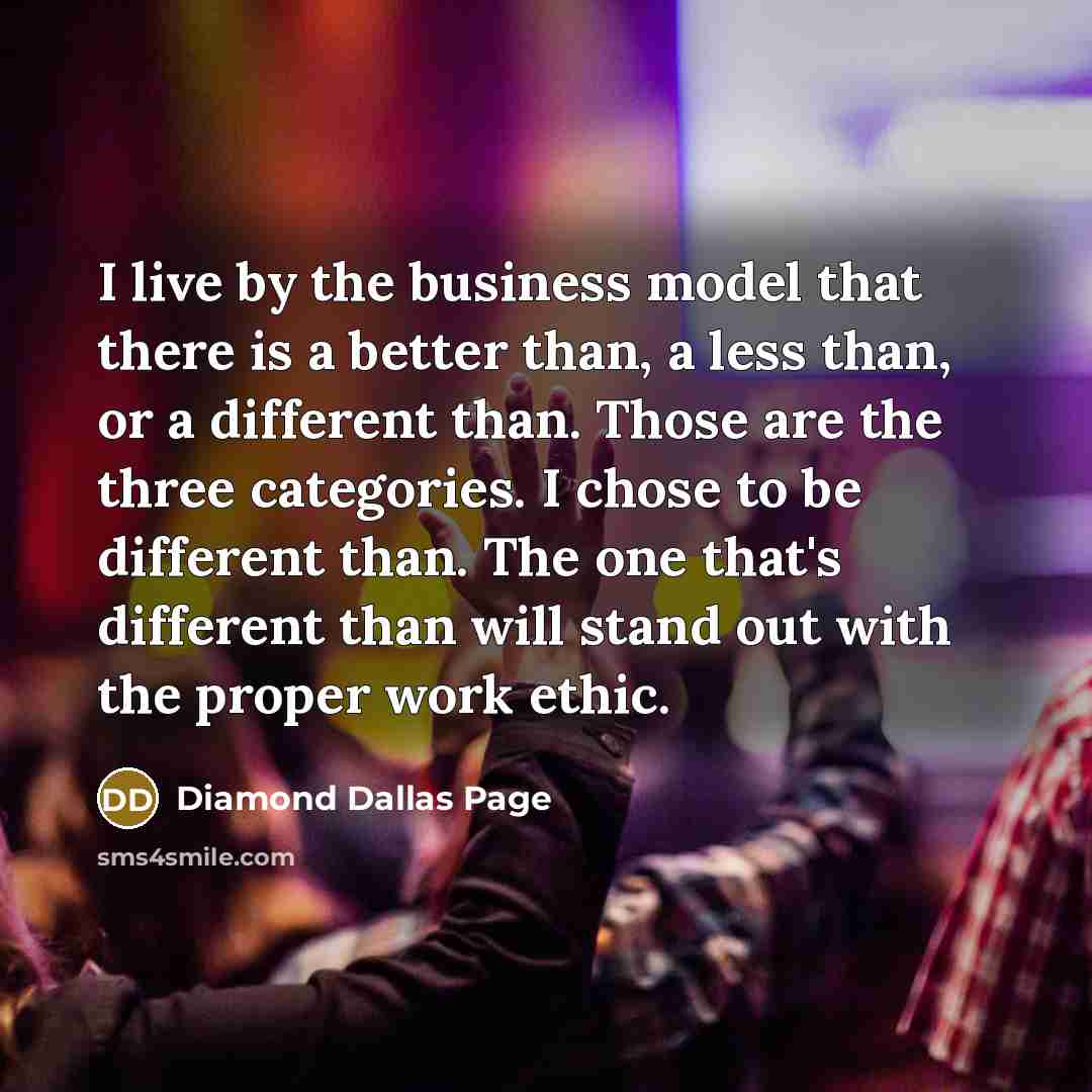 “I live by the business model that there is a better than, a less than, or a different than. Those are the three categories. I chose to be different than. The one that's different than will stand out with the proper work ethic.” quote by Diamond Dallas Page