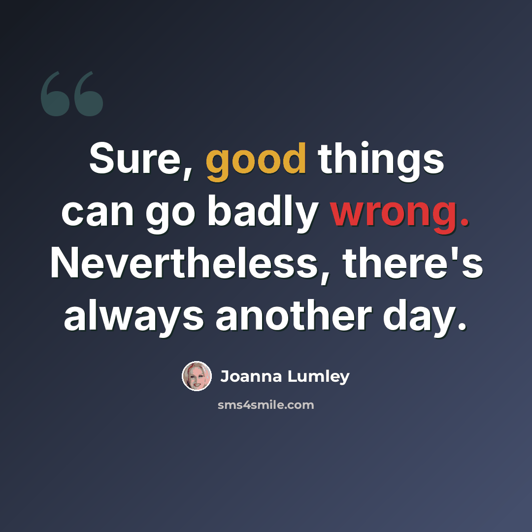 “Sure, good things can go badly wrong. Nevertheless, there's always another day.” quote by Joanna Lumley