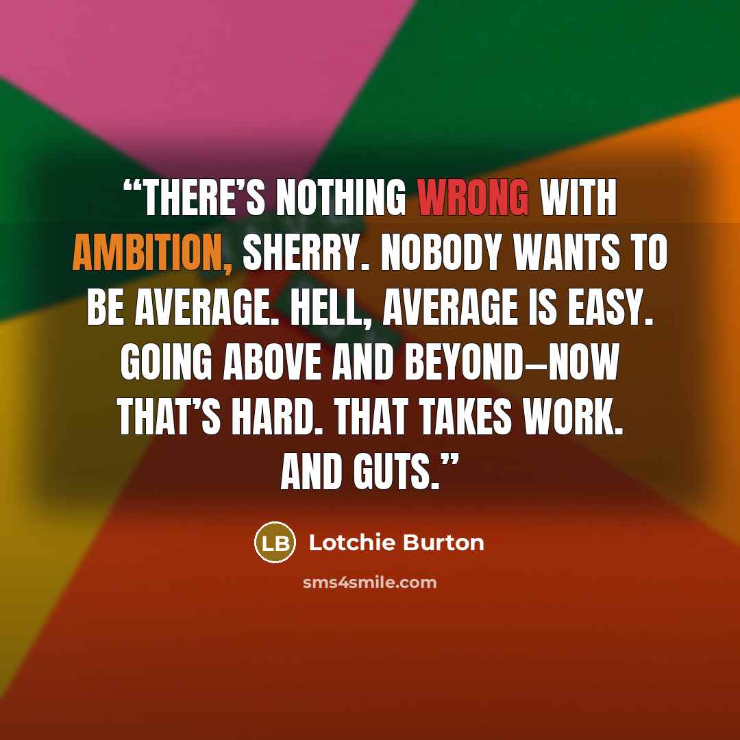 “There’s nothing wrong with ambition, Sherry. Nobody wants to be average. Hell, average is easy. Going above and beyond—now that’s hard. That takes work. And guts.” quote by Lotchie Burton