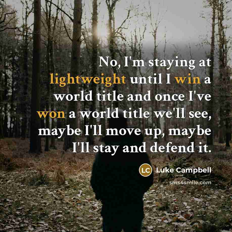 “No, I'm staying at lightweight until I win a world title and once I've won a world title we'll see, maybe I'll move up, maybe I'll stay and defend it.” quote by Luke Campbell