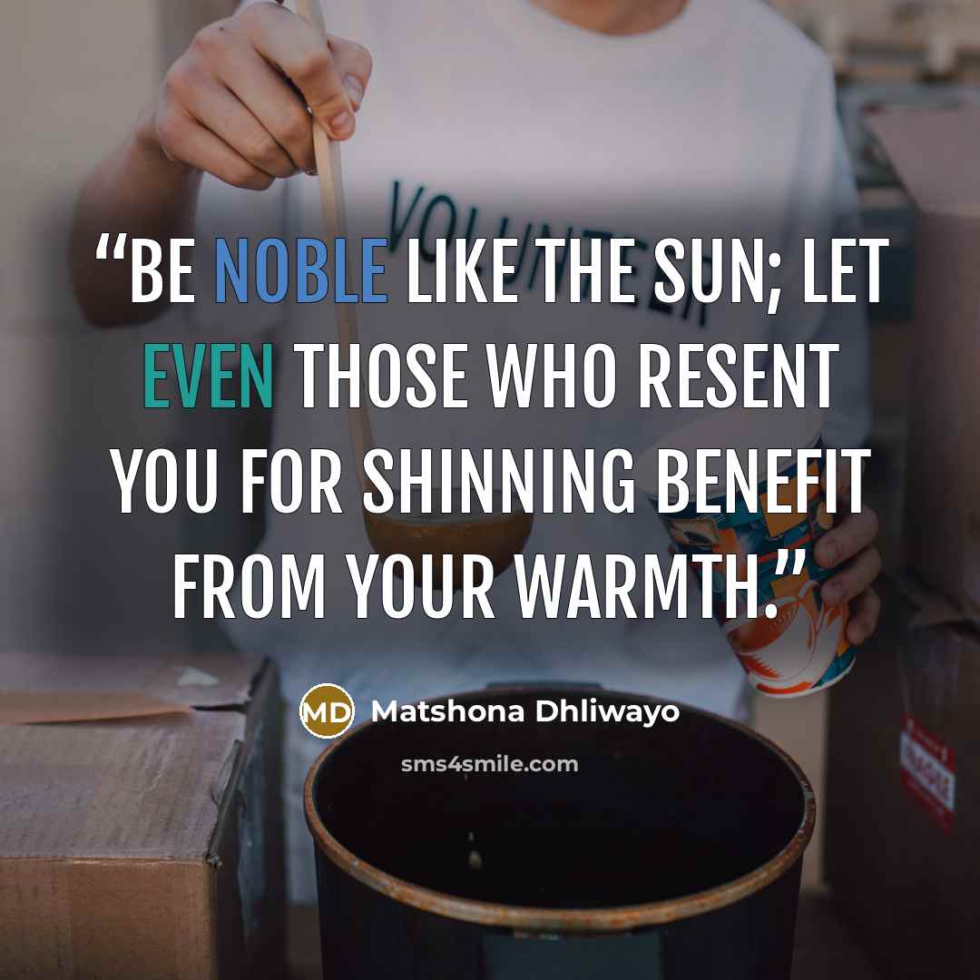 “Be noble like the sun; let even those who resent you for shinning benefit from your warmth.” quote by Matshona Dhliwayo