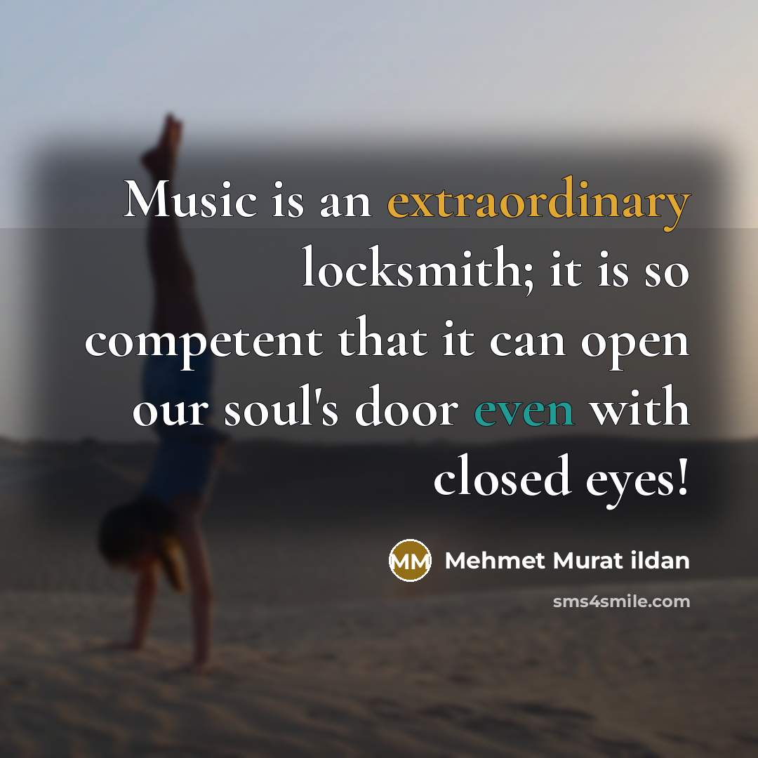 “Music is an extraordinary locksmith; it is so competent that it can open our soul's door even with closed eyes!” quote by Mehmet Murat Ildan