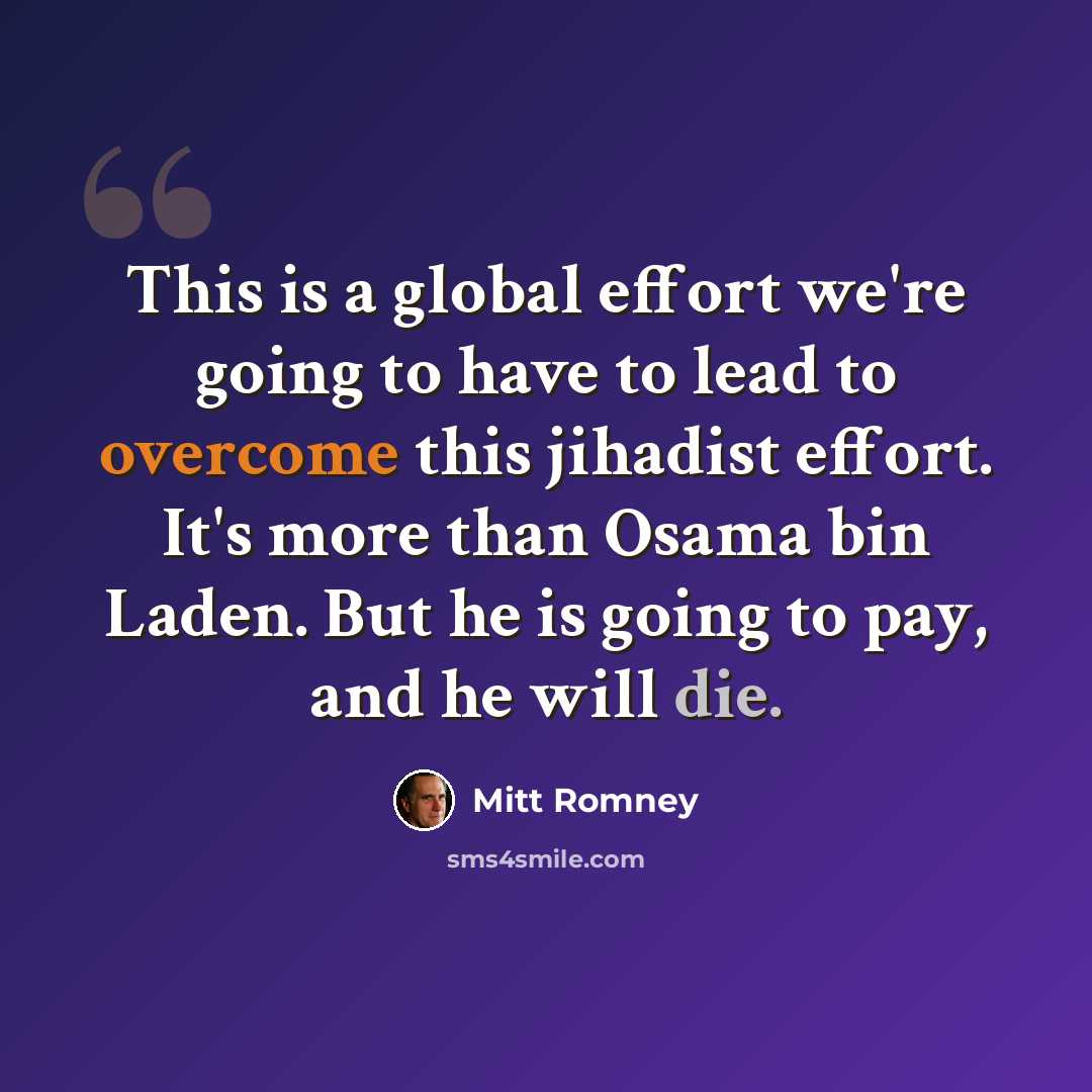 “This is a global effort we're going to have to lead to overcome this jihadist effort. It's more than Osama bin Laden. But he is going to pay, and he will die.” quote by Mitt Romney