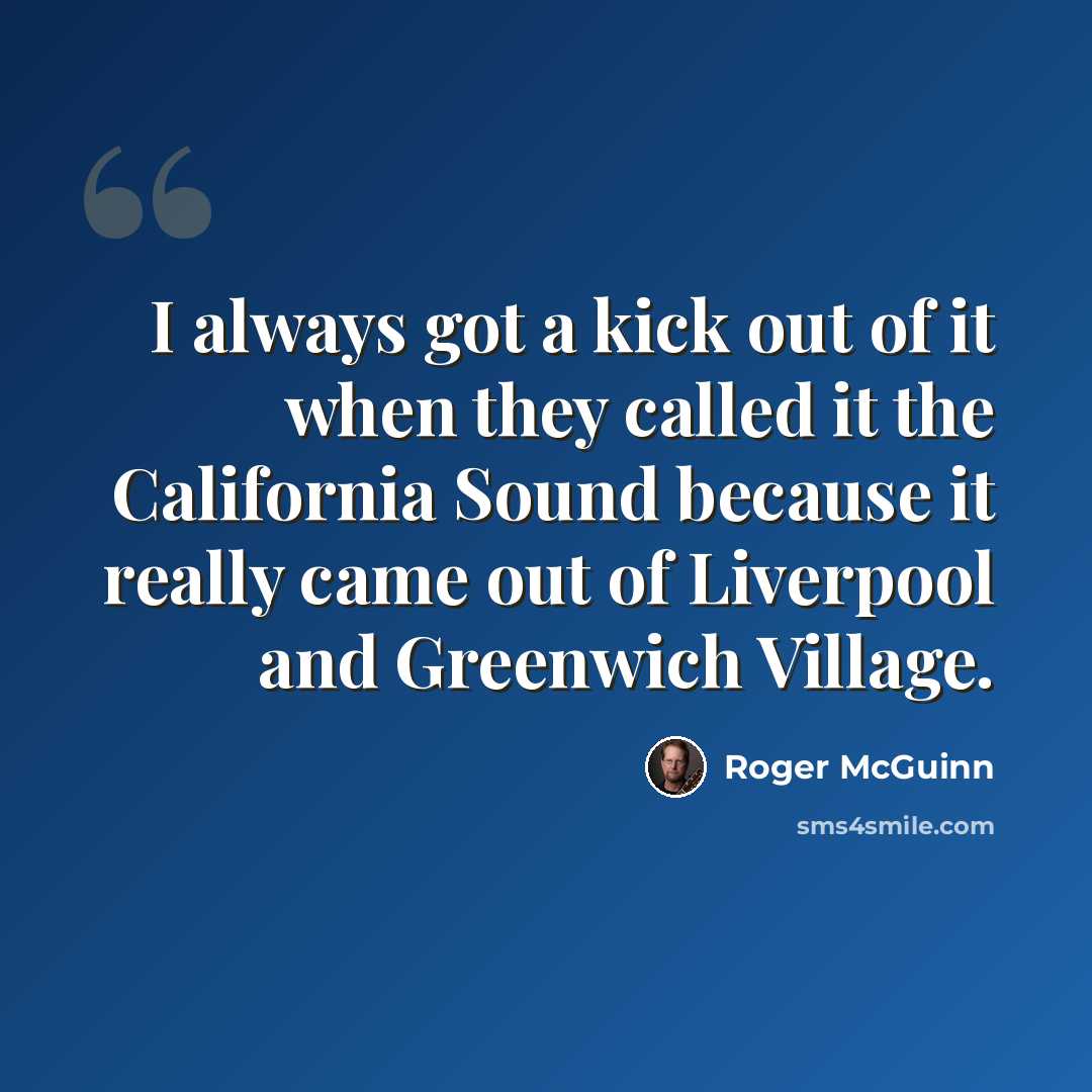 “I always got a kick out of it when they called it the California Sound because it really came out of Liverpool and Greenwich Village.” quote by Roger McGuinn