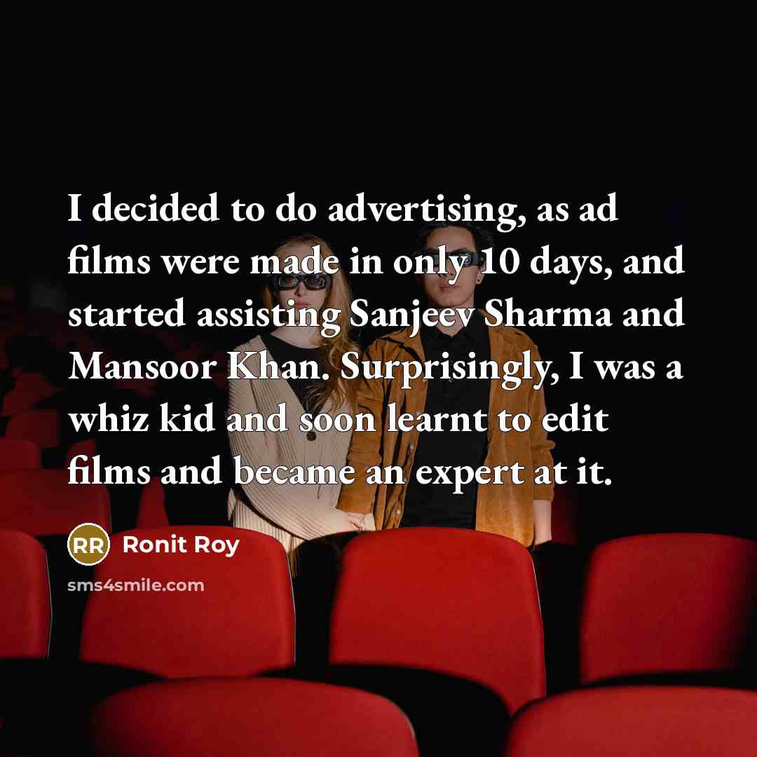 “I decided to do advertising, as ad films were made in only 10 days, and started assisting Sanjeev Sharma and Mansoor Khan. Surprisingly, I was a whiz kid and soon learnt to edit films and became an expert at it.” quote by Ronit Roy