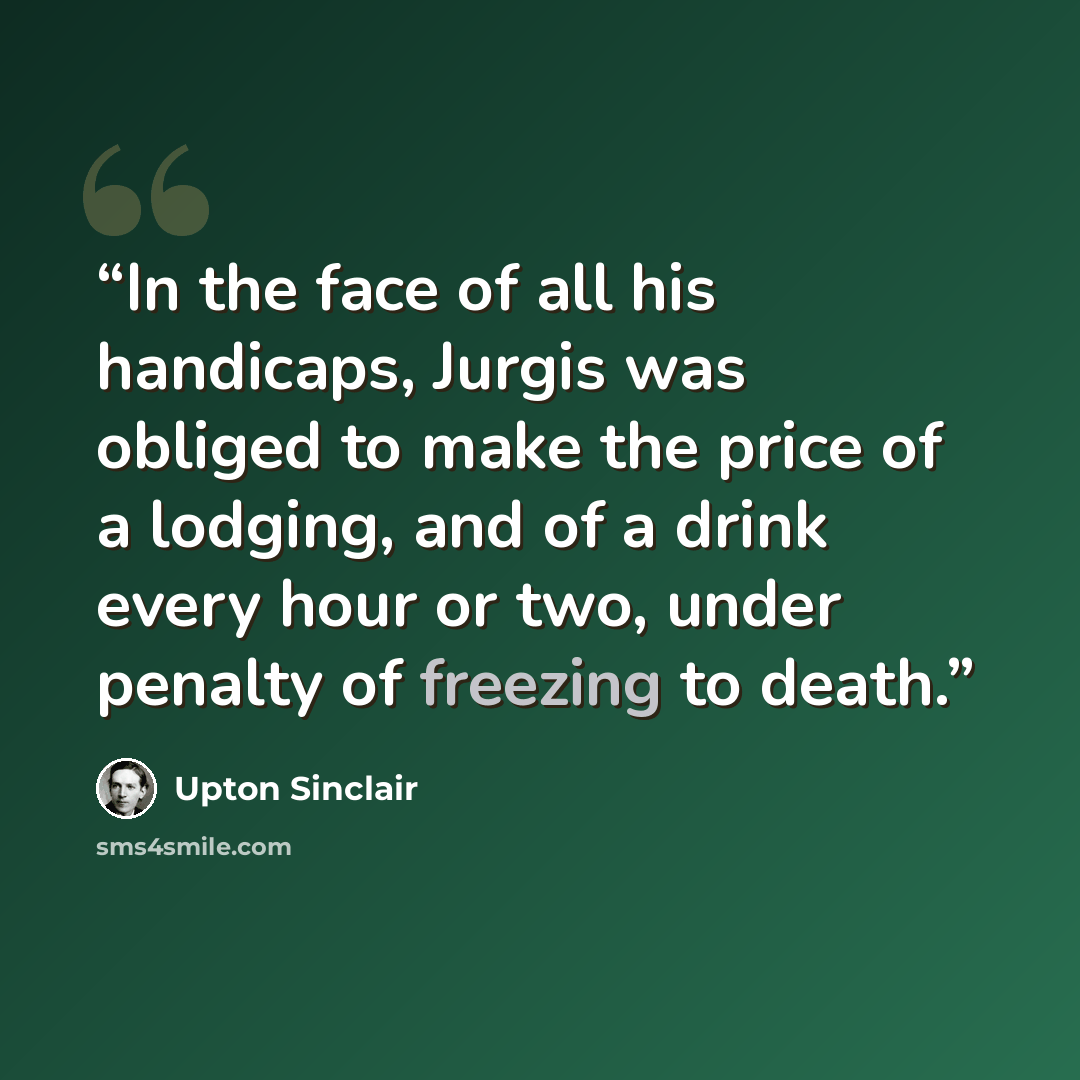 “In the face of all his handicaps, Jurgis was obliged to make the price of a lodging, and of a drink every hour or two, under penalty of freezing to death.” quote by Upton Sinclair
