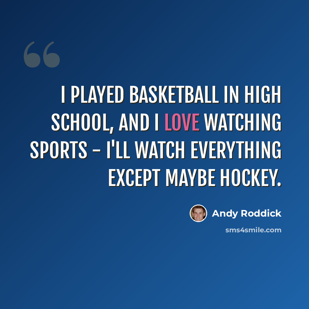 “I played basketball in high school, and I love watching sports - I'll watch everything except maybe hockey.” quote by Andy Roddick
