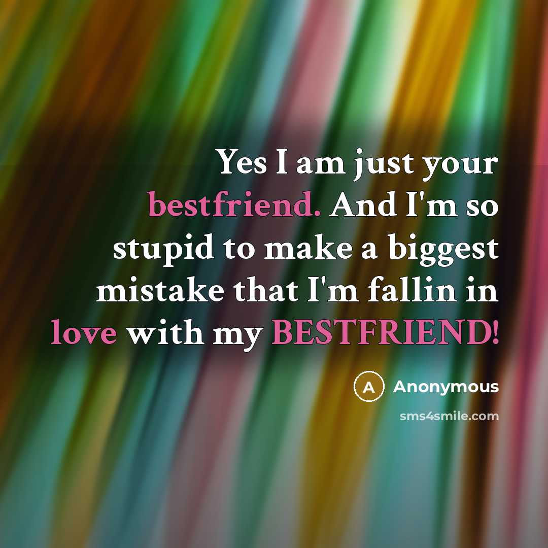“Yes I am just your bestfriend. And I'm so stupid to make a biggest mistake that I'm fallin in love with my BESTFRIEND!” quote by Anonymous