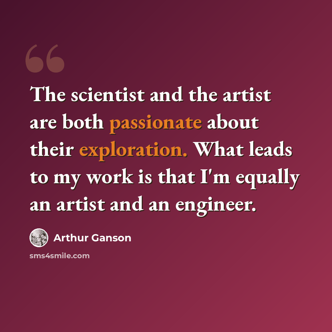 “The scientist and the artist are both passionate about their exploration. What leads to my work is that I'm equally an artist and an engineer.” quote by Arthur Ganson