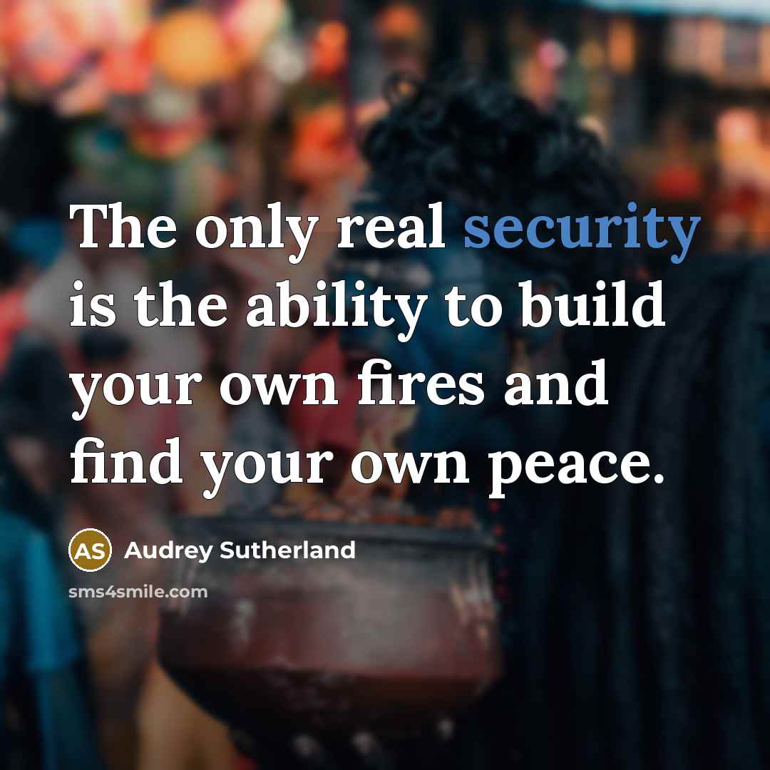“The only real security is the ability to build your own fires and find your own peace.” quote by Audrey Sutherland