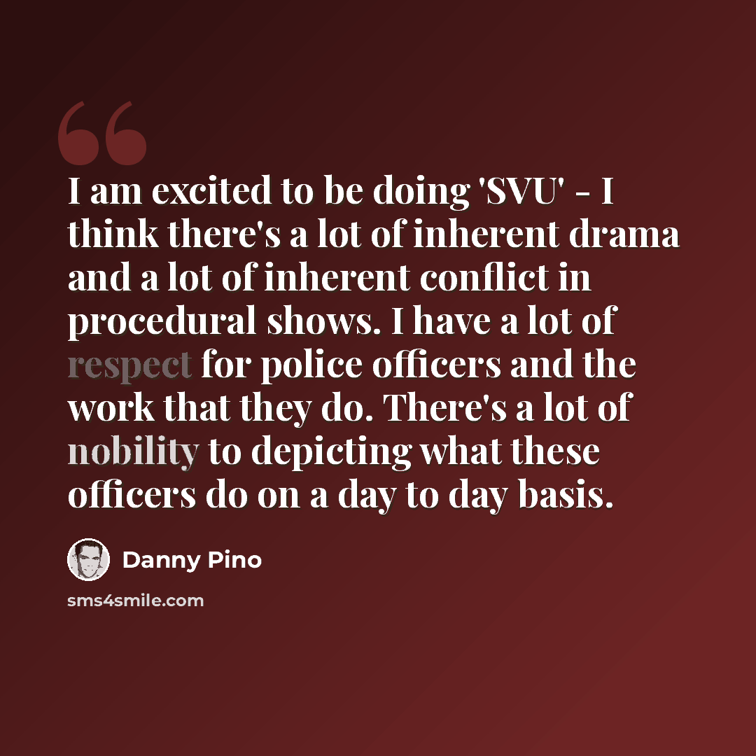 “I am excited to be doing 'SVU' - I think there's a lot of inherent drama and a lot of inherent conflict in procedural shows. I have a lot of respect for police officers and the work that they do. There's a lot of nobility to depicting what these officers do on a day to day basis.” quote by Danny Pino