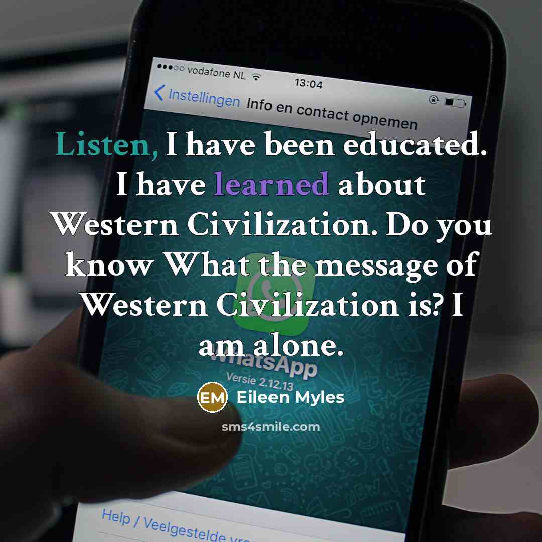 “Listen, I have been educated. I have learned about Western Civilization. Do you know What the message of Western Civilization is? I am alone.” quote by Eileen Myles