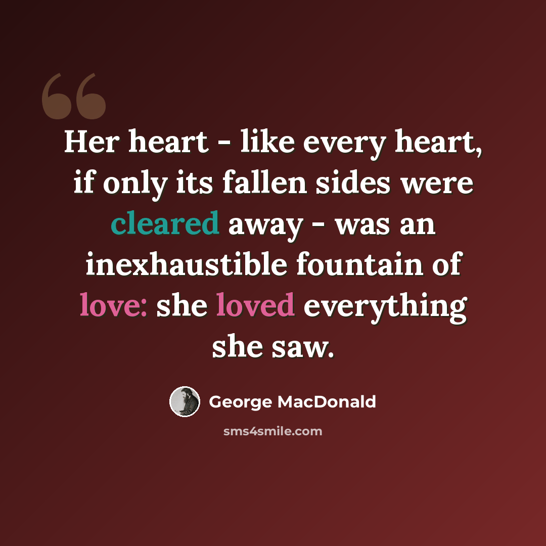 “Her heart - like every heart, if only its fallen sides were cleared away - was an inexhaustible fountain of love: she loved everything she saw.” quote by George MacDonald