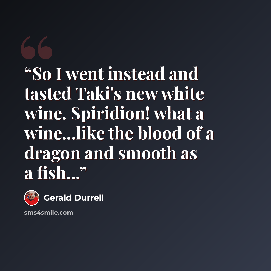 “So I went instead and tasted Taki's new white wine. Spiridion! what a wine...like the blood of a dragon and smooth as a fish...” quote by Gerald Durrell