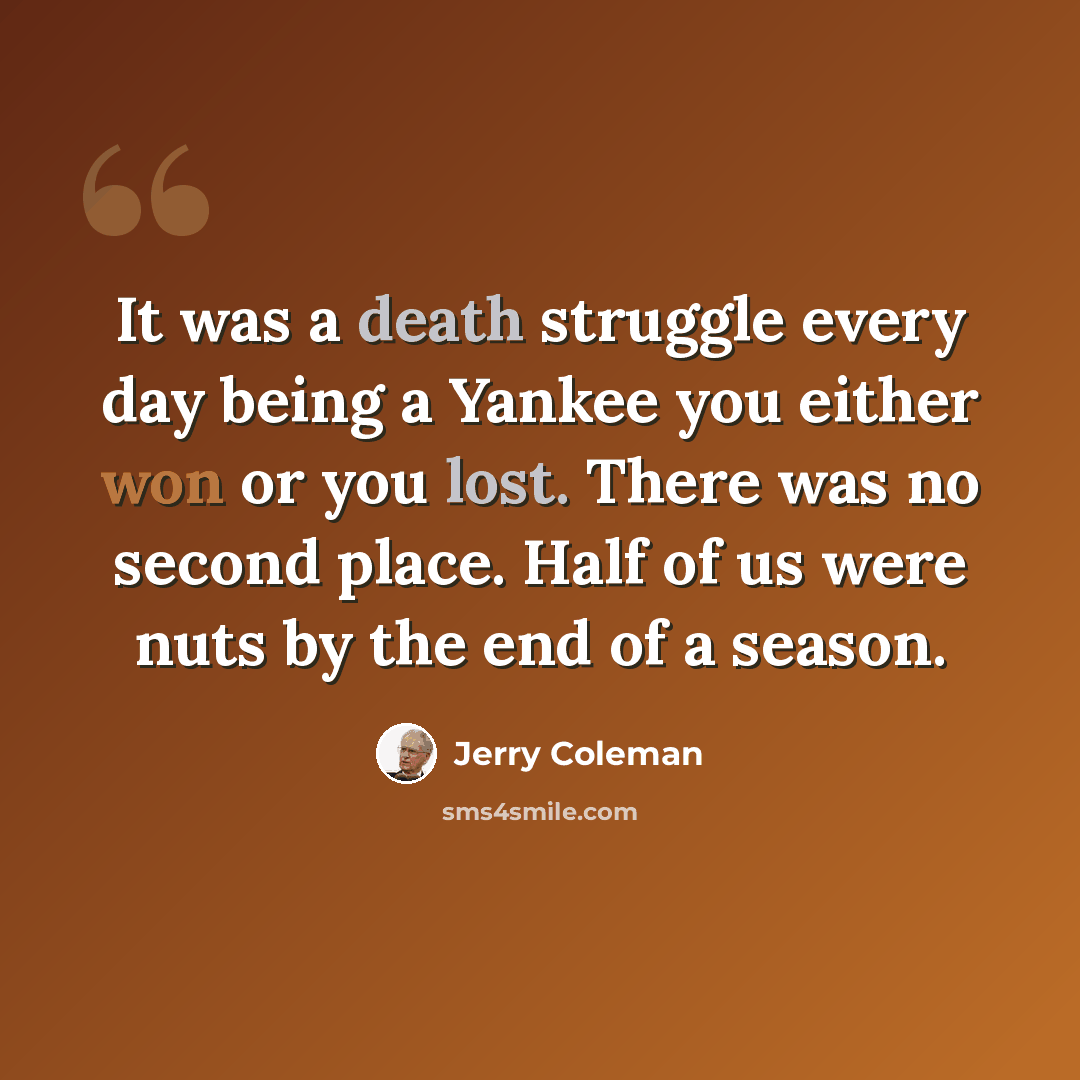 “It was a death struggle every day being a Yankee you either won or you lost. There was no second place. Half of us were nuts by the end of a season.” quote by Jerry Coleman