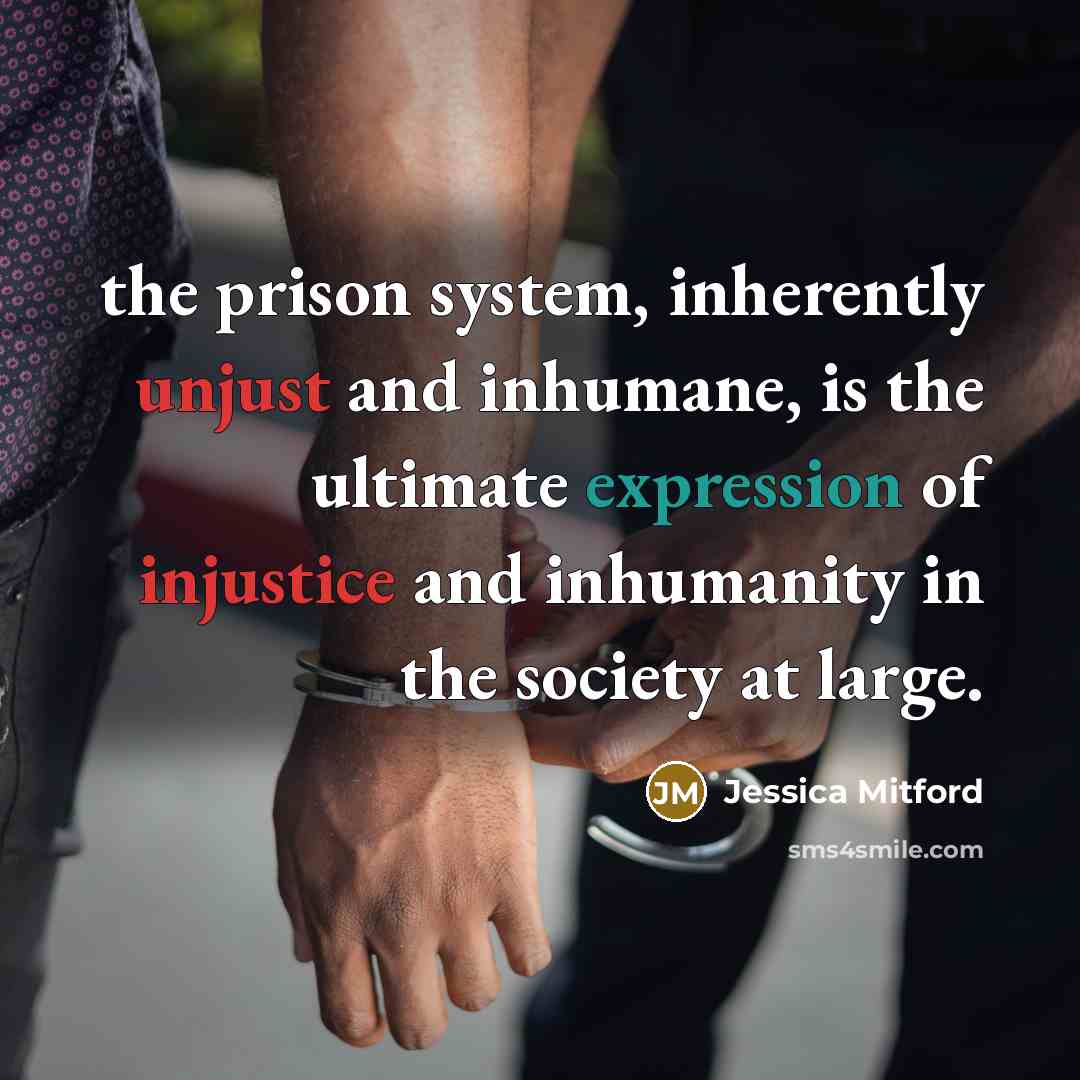 “the prison system, inherently unjust and inhumane, is the ultimate expression of injustice and inhumanity in the society at large.” quote by Jessica Mitford