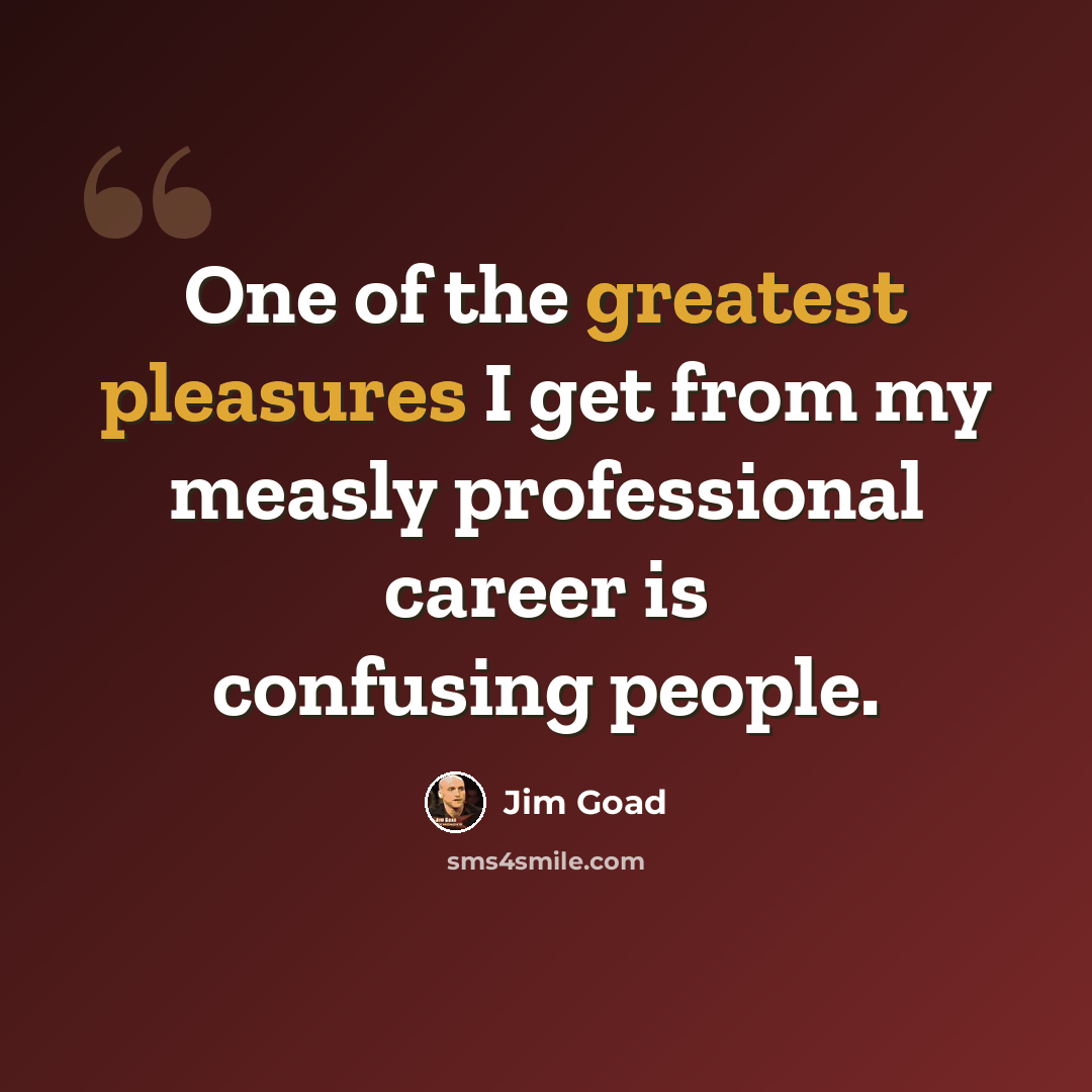 “One of the greatest pleasures I get from my measly professional career is confusing people.” quote by Jim Goad