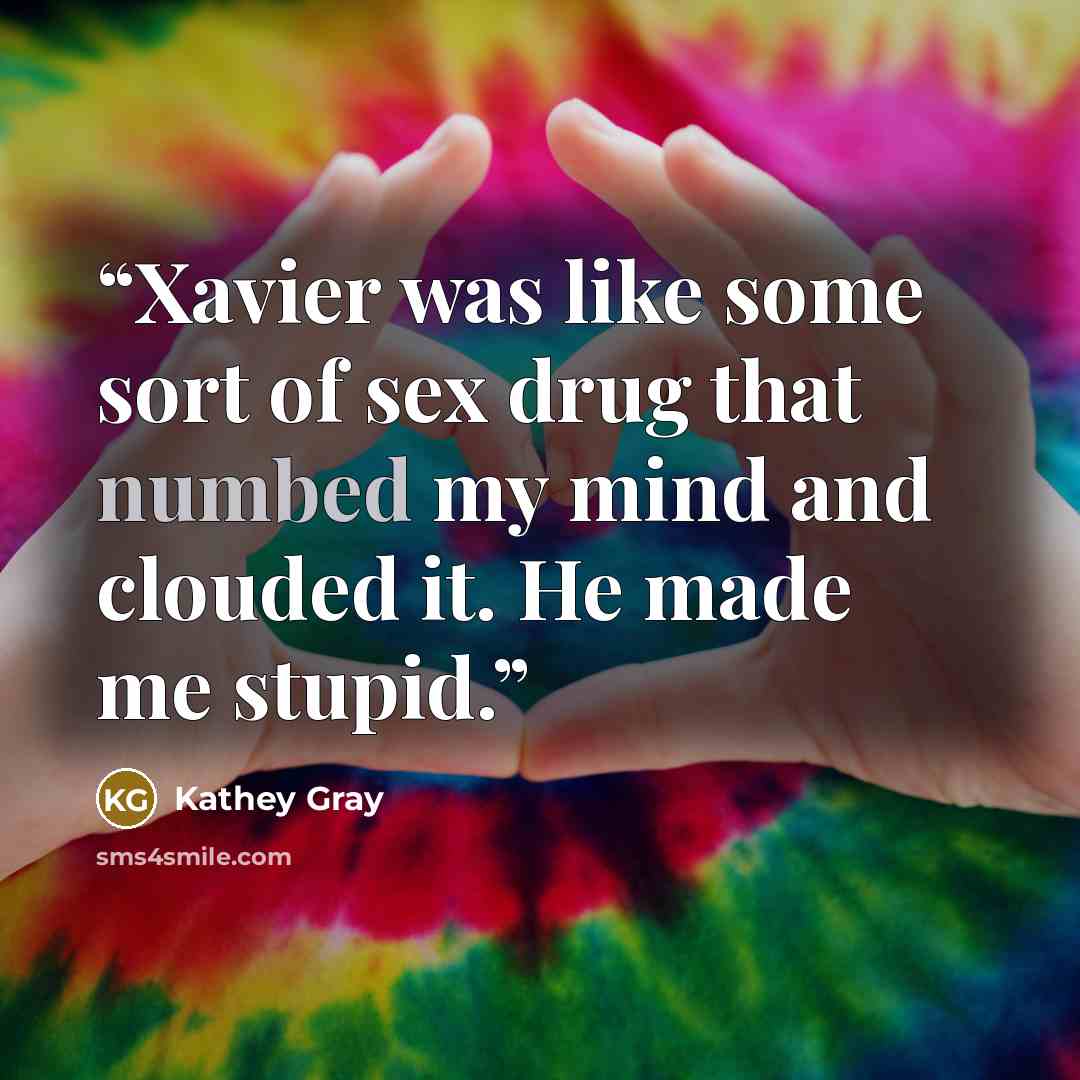 “Xavier was like some sort of sex drug that numbed my mind and clouded it. He made me stupid.” quote by Kathey Gray
