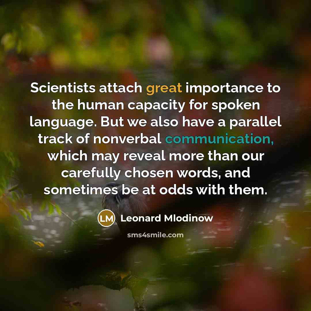 “Scientists attach great importance to the human capacity for spoken language. But we also have a parallel track of nonverbal communication, which may reveal more than our carefully chosen words, and sometimes be at odds with them.” quote by Leonard Mlodinow