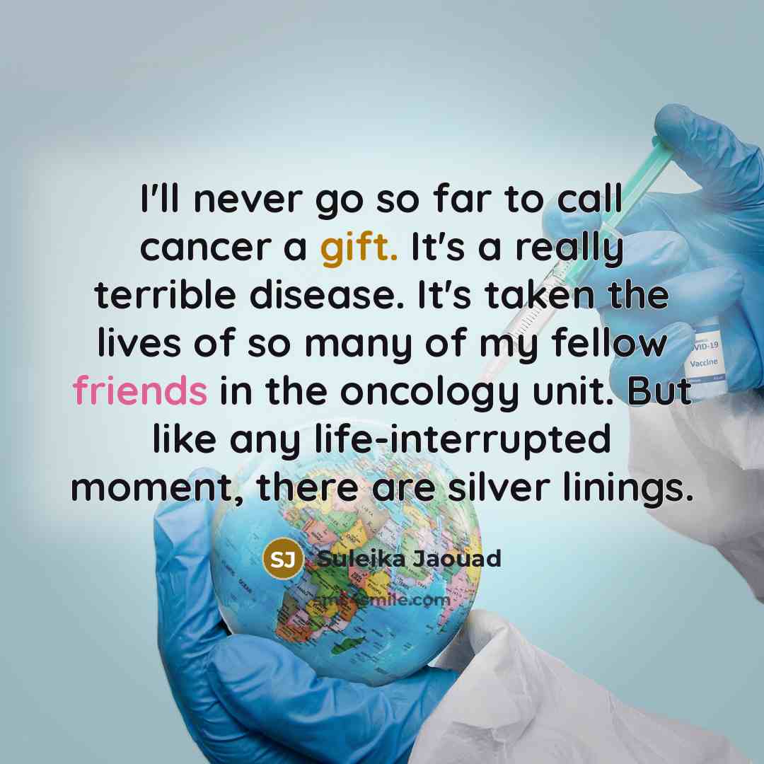 “I'll never go so far to call cancer a gift. It's a really terrible disease. It's taken the lives of so many of my fellow friends in the oncology unit. But like any life-interrupted moment, there are silver linings.” quote by Suleika Jaouad