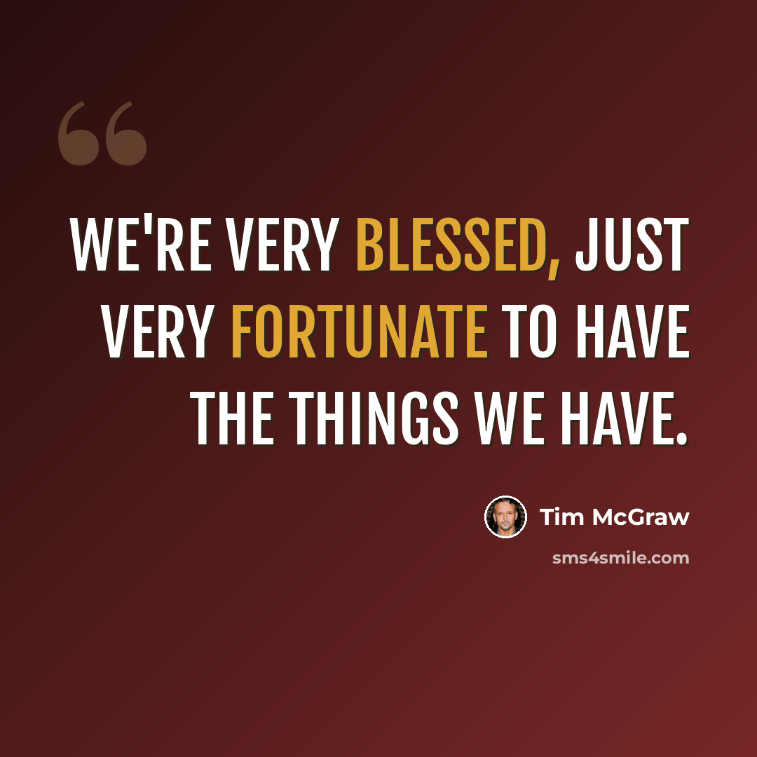 “We're very blessed, just very fortunate to have the things we have.” quote by Tim McGraw