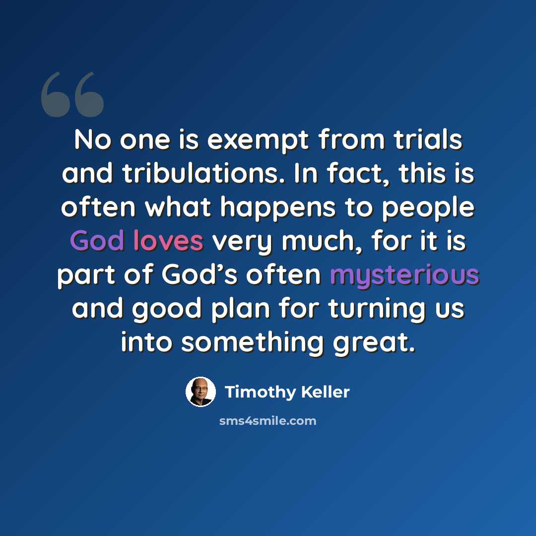 “No one is exempt from trials and tribulations. In fact, this is often what happens to people God loves very much, for it is part of God’s often mysterious and good plan for turning us into something great.” quote by Timothy Keller