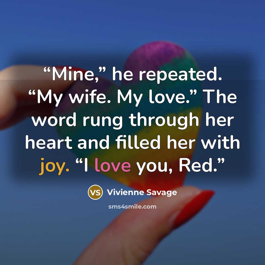 “Mine,” he repeated. “My wife. My love.” The word rung through her heart and filled her with joy. “I love you, Red.” quote by Vivienne Savage