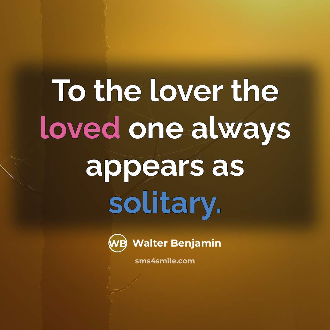 “To the lover the loved one always appears as solitary.” quote by Walter Benjamin