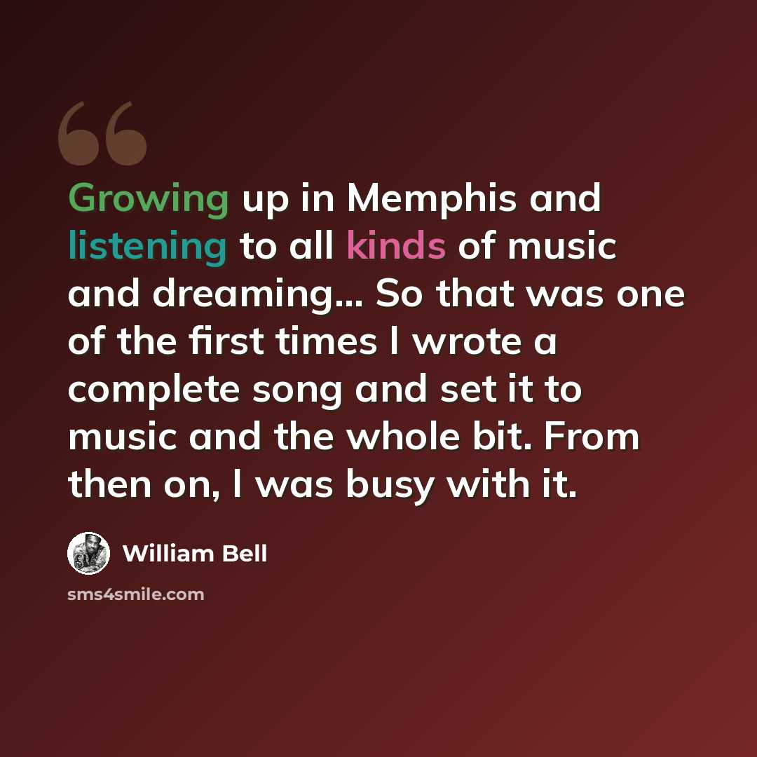 “Growing up in Memphis and listening to all kinds of music and dreaming... So that was one of the first times I wrote a complete song and set it to music and the whole bit. From then on, I was busy with it.” quote by William Bell