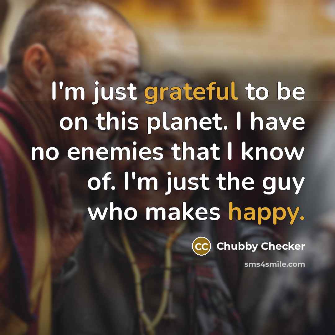 “I'm just grateful to be on this planet. I have no enemies that I know of. I'm just the guy who makes happy.” quote by Chubby Checker
