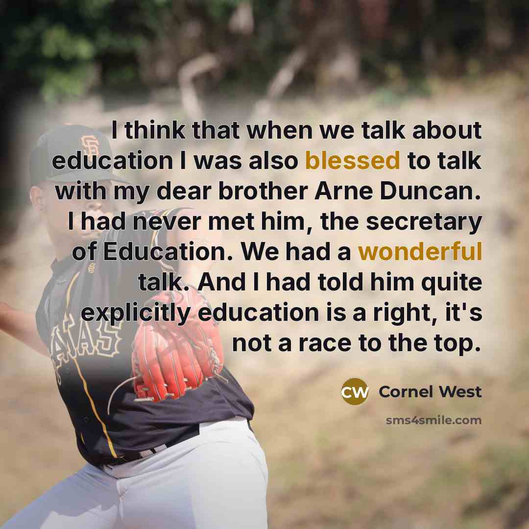 “I think that when we talk about education I was also blessed to talk with my dear brother Arne Duncan. I had never met him, the secretary of Education. We had a wonderful talk. And I had told him quite explicitly education is a right, it's not a race to the top.” quote by Cornel West